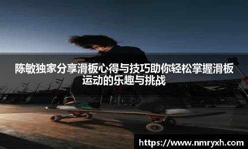 陈敏独家分享滑板心得与技巧助你轻松掌握滑板运动的乐趣与挑战