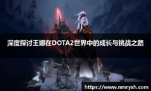 深度探讨王娜在DOTA2世界中的成长与挑战之路
