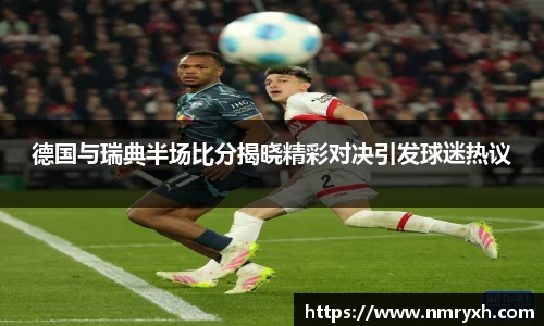 德国与瑞典半场比分揭晓精彩对决引发球迷热议