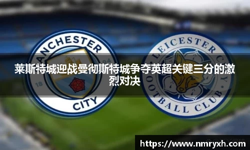 莱斯特城迎战曼彻斯特城争夺英超关键三分的激烈对决