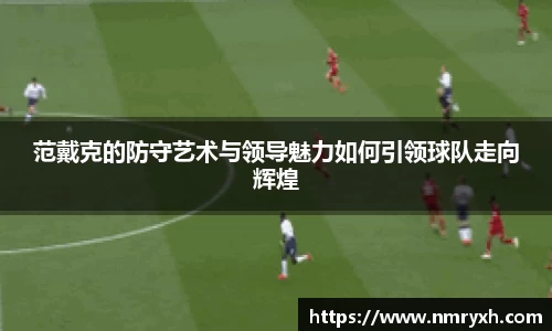 范戴克的防守艺术与领导魅力如何引领球队走向辉煌