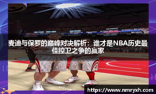 麦迪与保罗的巅峰对决解析：谁才是NBA历史最佳控卫之争的赢家