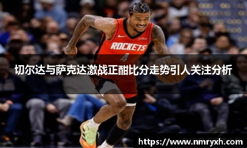 切尔达与萨克达激战正酣比分走势引人关注分析