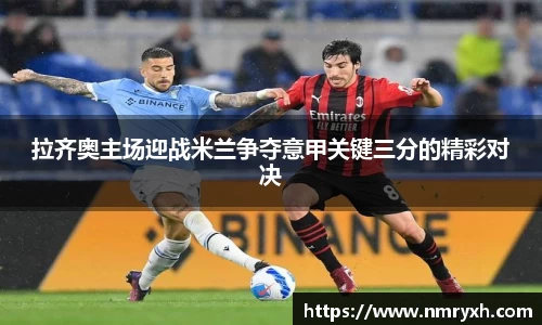 拉齐奥主场迎战米兰争夺意甲关键三分的精彩对决