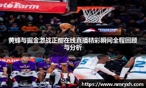 黄蜂与掘金激战正酣在线直播精彩瞬间全程回顾与分析