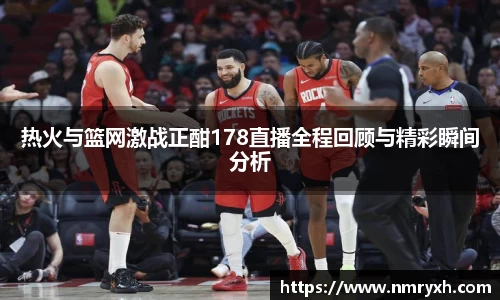 热火与篮网激战正酣178直播全程回顾与精彩瞬间分析