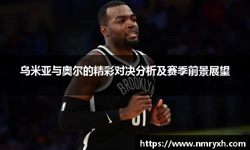 乌米亚与奥尔的精彩对决分析及赛季前景展望